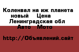 Коленвал на иж планета 5 (новый) › Цена ­ 3 500 - Ленинградская обл. Авто » Мото   